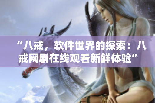 “八戒，软件世界的探索：八戒网剧在线观看新鲜体验”