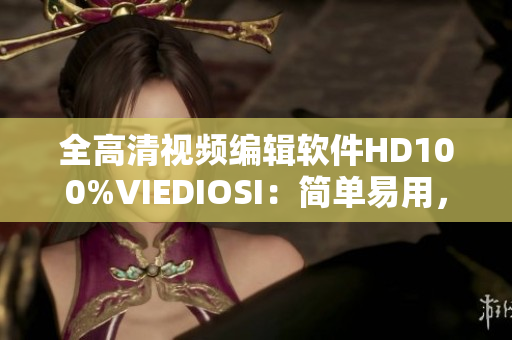 全高清视频编辑软件HD100%VIEDIOSI：简单易用，功能强大
