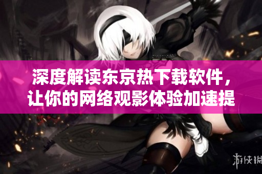 深度解读东京热下载软件，让你的网络观影体验加速提升