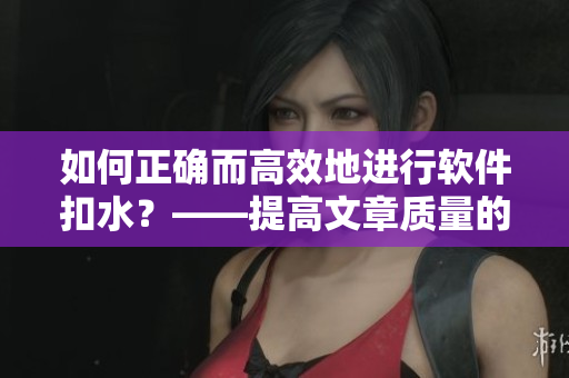 如何正确而高效地进行软件扣水？——提高文章质量的关键！