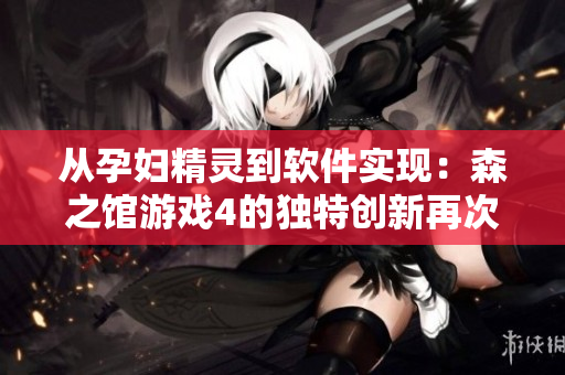 从孕妇精灵到软件实现：森之馆游戏4的独特创新再次引领游戏体验