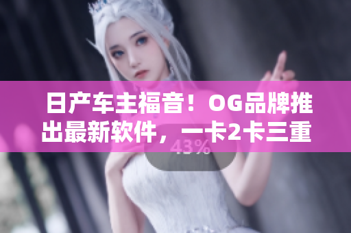  日产车主福音！OG品牌推出最新软件，一卡2卡三重享受更多服务
