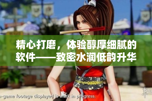 精心打磨，体验醇厚细腻的软件——致密水润低韵升华
