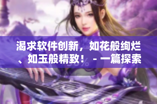 渴求软件创新，如花般绚烂、如玉般精致！ - 一篇探索软件创新的文章