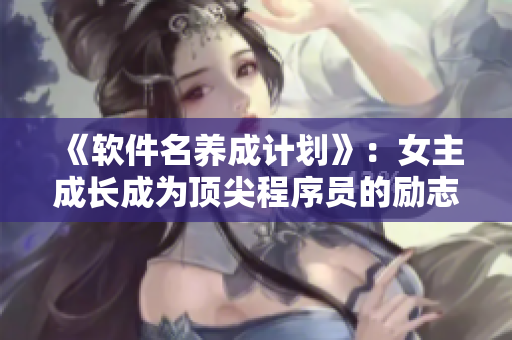 《软件名养成计划》：女主成长成为顶尖程序员的励志故事
