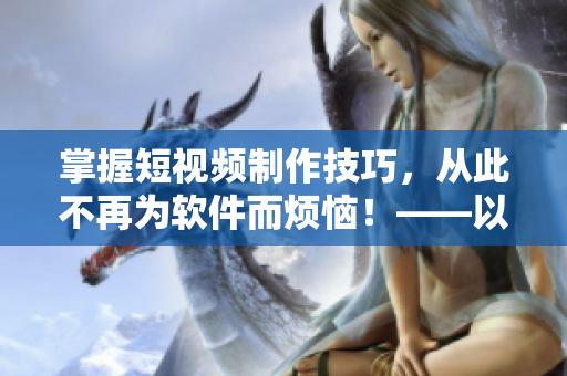 掌握短视频制作技巧，从此不再为软件而烦恼！——以无忧传媒为例