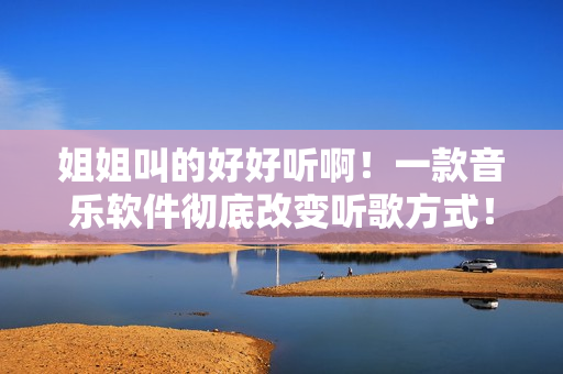 姐姐叫的好好听啊！一款音乐软件彻底改变听歌方式！