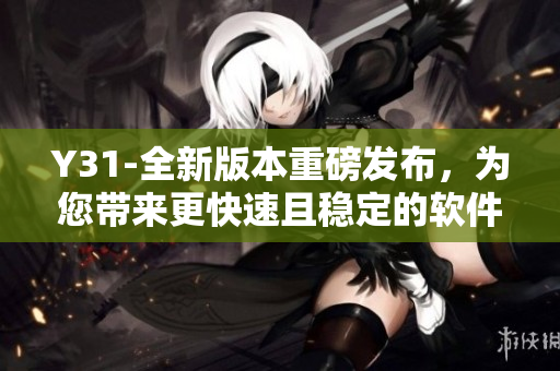 Y31-全新版本重磅发布，为您带来更快速且稳定的软件体验！