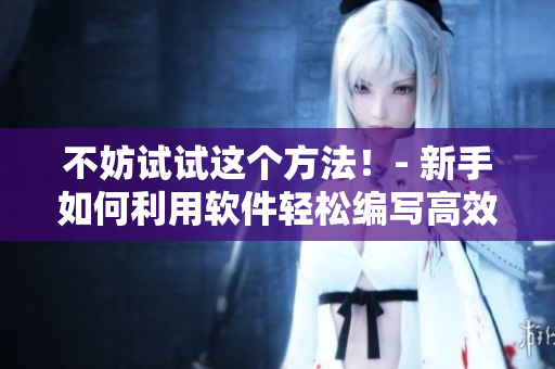 不妨试试这个方法！- 新手如何利用软件轻松编写高效文章