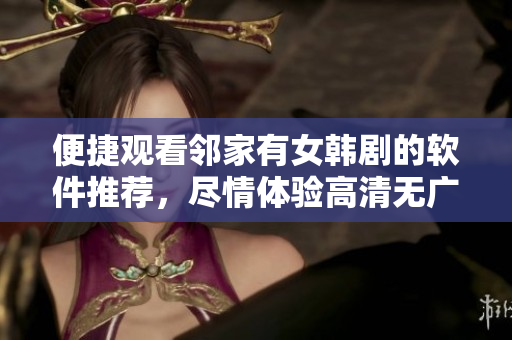 便捷观看邻家有女韩剧的软件推荐，尽情体验高清无广告！