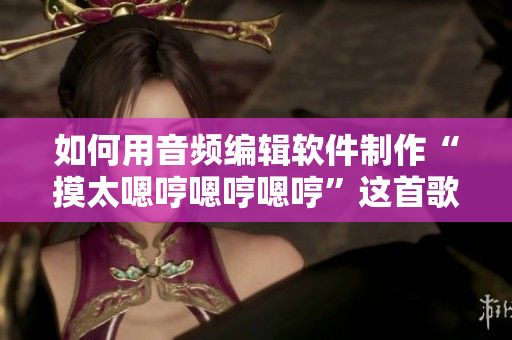 如何用音频编辑软件制作“摸太嗯哼嗯哼嗯哼”这首歌？