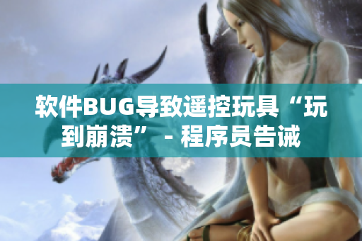 软件BUG导致遥控玩具“玩到崩溃” - 程序员告诫