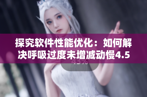 探究软件性能优化：如何解决呼吸过度未增减动慢4.5问题？