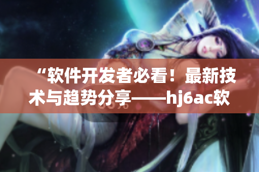 “软件开发者必看！最新技术与趋势分享——hj6ac软件开发论坛”