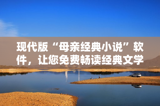 现代版“母亲经典小说”软件，让您免费畅读经典文学作品