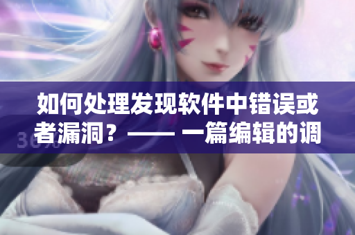 如何处理发现软件中错误或者漏洞？—— 一篇编辑的调查报道
