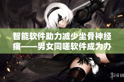 智能软件助力减少坐骨神经痛——男女同嗟软件成为办公新时尚