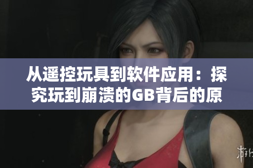 从遥控玩具到软件应用：探究玩到崩溃的GB背后的原因