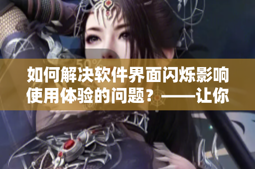 如何解决软件界面闪烁影响使用体验的问题？——让你的软件更加稳定流畅