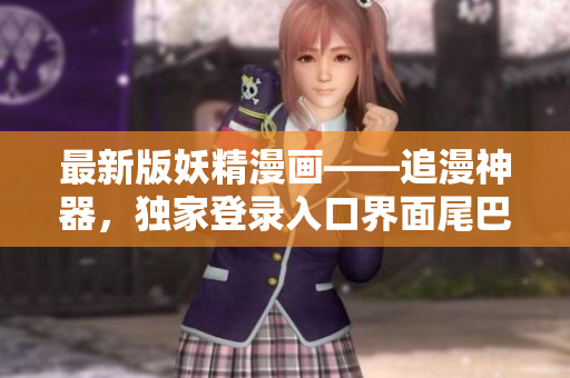 最新版妖精漫画——追漫神器，独家登录入口界面尾巴重磅发布！