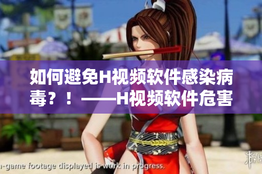如何避免H视频软件感染病毒？！——H视频软件危害详解