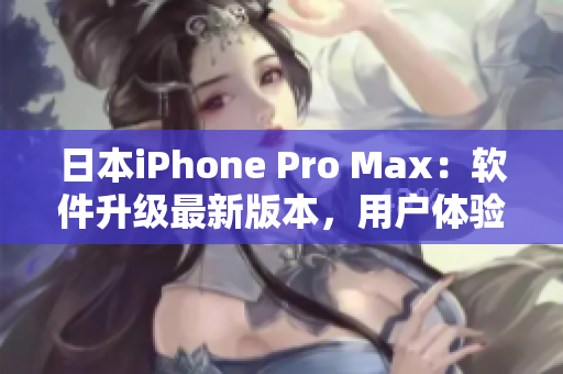 日本iPhone Pro Max：软件升级最新版本，用户体验更加优化