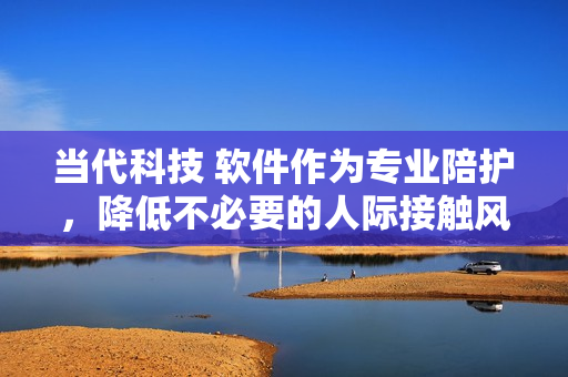 当代科技 软件作为专业陪护，降低不必要的人际接触风险
