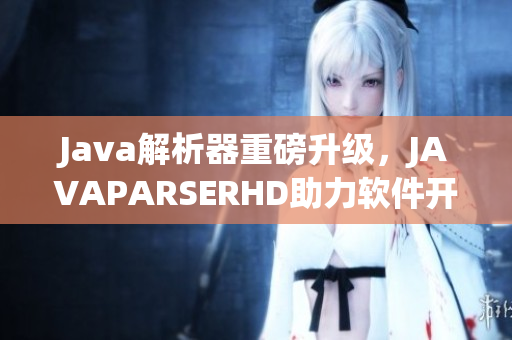 Java解析器重磅升级，JAVAPARSERHD助力软件开发更上一层楼