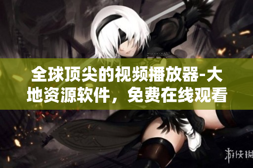 全球顶尖的视频播放器-大地资源软件，免费在线观看影视资源