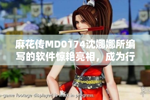 麻花传MD0174沈娜娜所编写的软件惊艳亮相，成为行业新宠