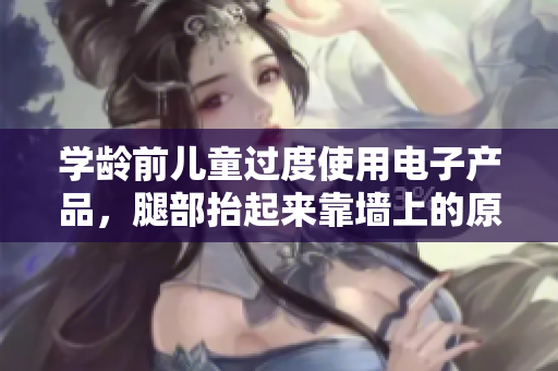 学龄前儿童过度使用电子产品，腿部抬起来靠墙上的原因分析