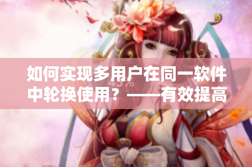 如何实现多用户在同一软件中轮换使用？——有效提高软件使用效率！
