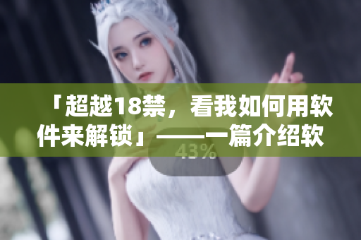 「超越18禁，看我如何用软件来解锁」——一篇介绍软件技巧的文章