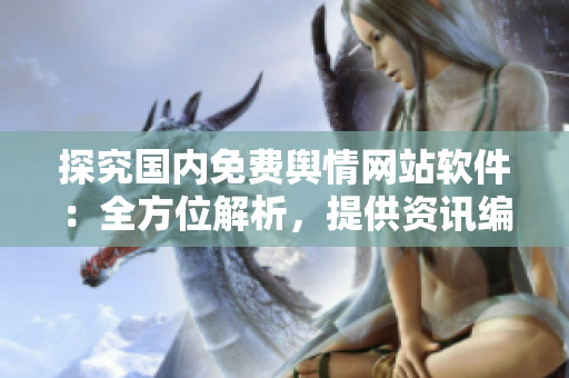 探究国内免费舆情网站软件：全方位解析，提供资讯编辑工具
