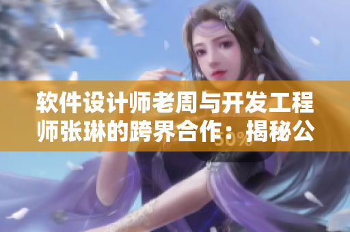 软件设计师老周与开发工程师张琳的跨界合作：揭秘公交导航软件背后的故事