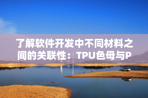 了解软件开发中不同材料之间的关联性：TPU色母与PA6色母的差异