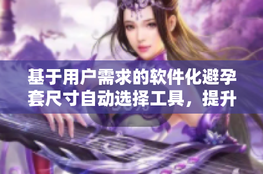 基于用户需求的软件化避孕套尺寸自动选择工具，提升用户体验