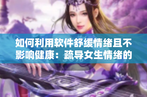 如何利用软件舒缓情绪且不影响健康：疏导女生情绪的有效方法