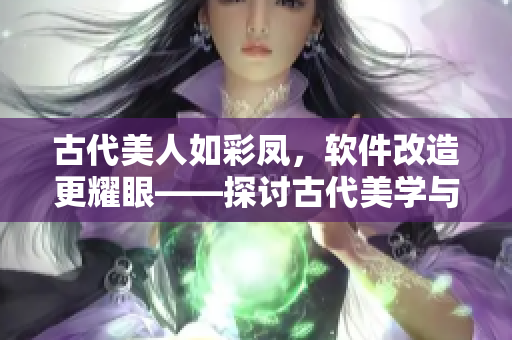 古代美人如彩凤，软件改造更耀眼——探讨古代美学与现代技术的奇妙融合