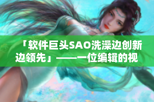 「软件巨头SAO洗澡边创新边领先」——一位编辑的视角