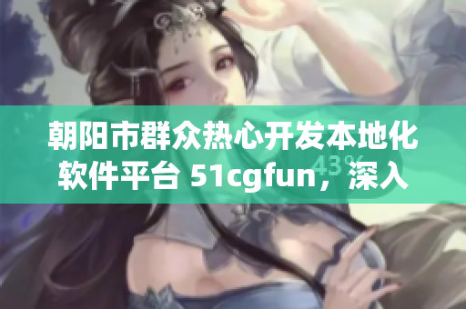 朝阳市群众热心开发本地化软件平台 51cgfun，深入推广产业升级
