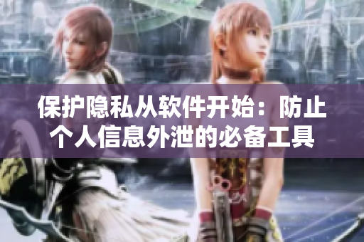 保护隐私从软件开始：防止个人信息外泄的必备工具