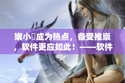嫩小槡成为热点，备受推崇，软件更应如此！——软件界的新宠儿嫩小槡