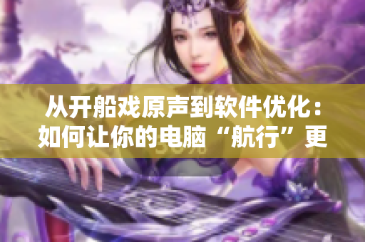 从开船戏原声到软件优化：如何让你的电脑“航行”更顺畅？
