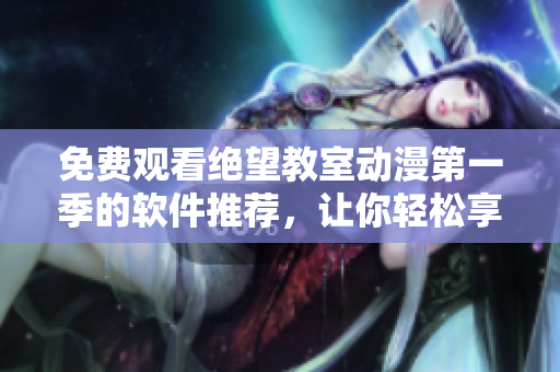 免费观看绝望教室动漫第一季的软件推荐，让你轻松享受高清动画！