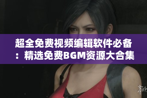 超全免费视频编辑软件必备：精选免费BGM资源大合集