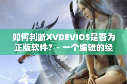 如何判断XVDEVIOS是否为正版软件？- 一个编辑的经验分享