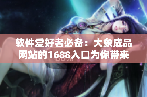 软件爱好者必备：大象成品网站的1688入口为你带来独家软件资源！