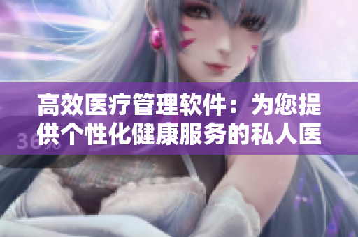 高效医疗管理软件：为您提供个性化健康服务的私人医生H1