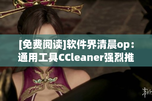 [免费阅读]软件界清晨op：通用工具CCleaner强烈推荐